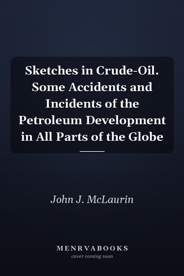 Sketches in Crude-Oil. Some Accidents and Incidents of the Petroleum Development in All Parts of the Globe