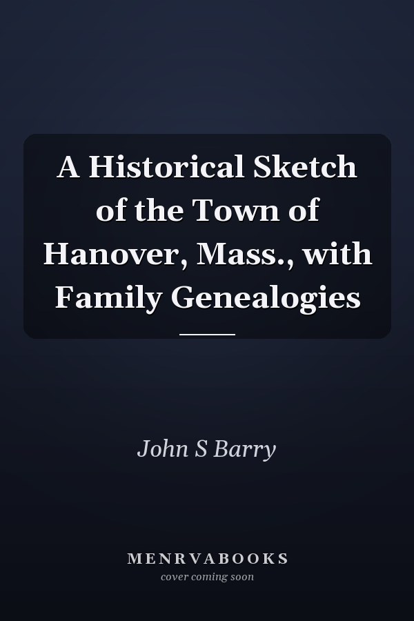 A Historical Sketch of the Town of Hanover, Mass., with Family Genealogies