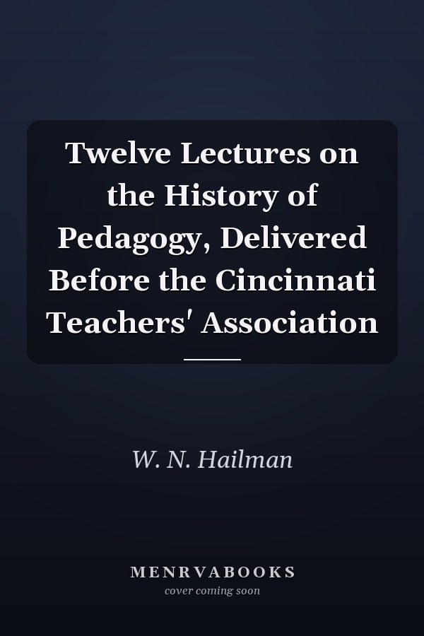 Twelve Lectures on the History of Pedagogy, Delivered Before the Cincinnati Teachers' Association
