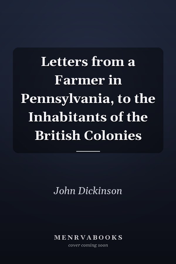 Letters from a Farmer in Pennsylvania, to the Inhabitants of the British Colonies