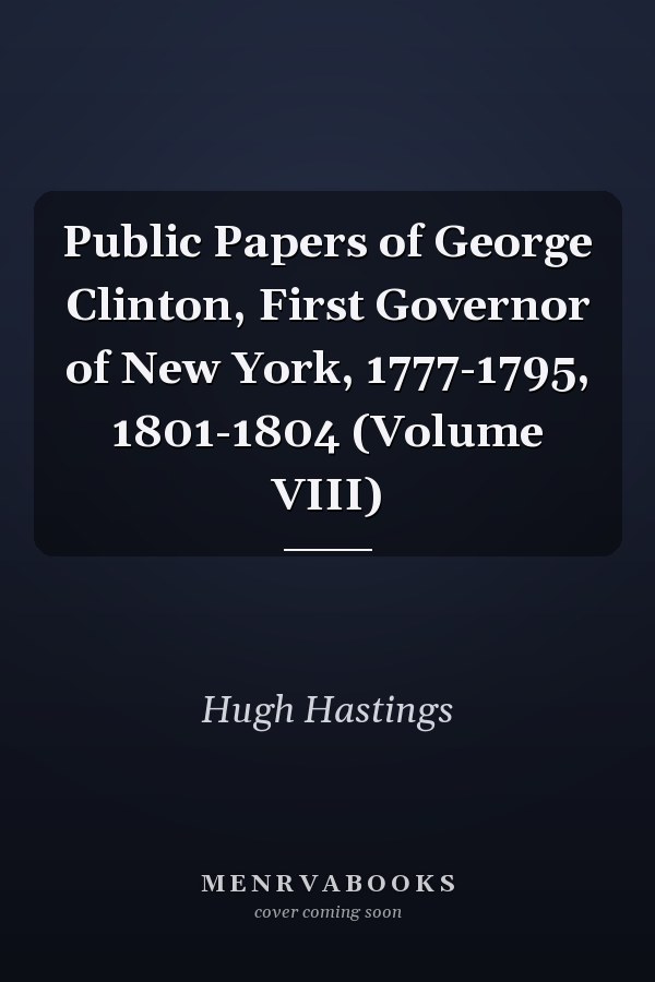 Public Papers of George Clinton, First Governor of New York, 1777-1795, 1801-1804 (Volume VIII)
