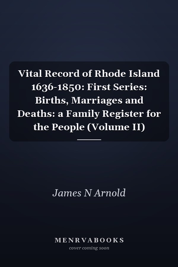 Vital Record of Rhode Island 1636-1850: First Series: Births, Marriages and Deaths: a Family Register for the People (Volume II)