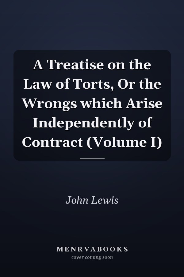 A Treatise on the Law of Torts, Or the Wrongs which Arise Independently of Contract (Volume I)