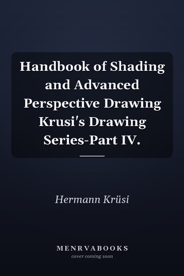 Handbook of Shading and Advanced Perspective Drawing Krusi's Drawing Series-Part IV.