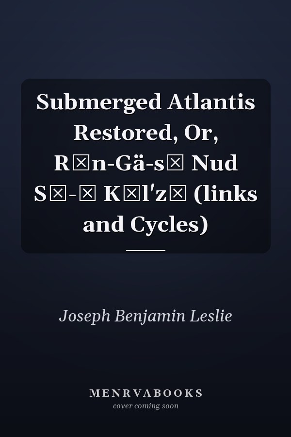 Submerged Atlantis Restored, Or, Rĭn-Gä-sĕ Nud Sī-ī Kĕl'zē (links and Cycles)