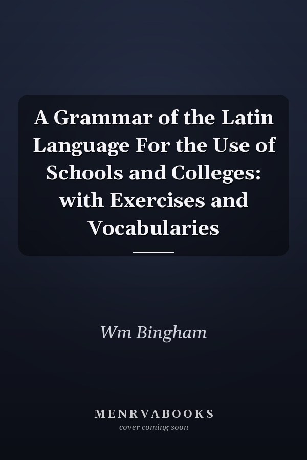 A Grammar of the Latin Language For the Use of Schools and Colleges: with Exercises and Vocabularies