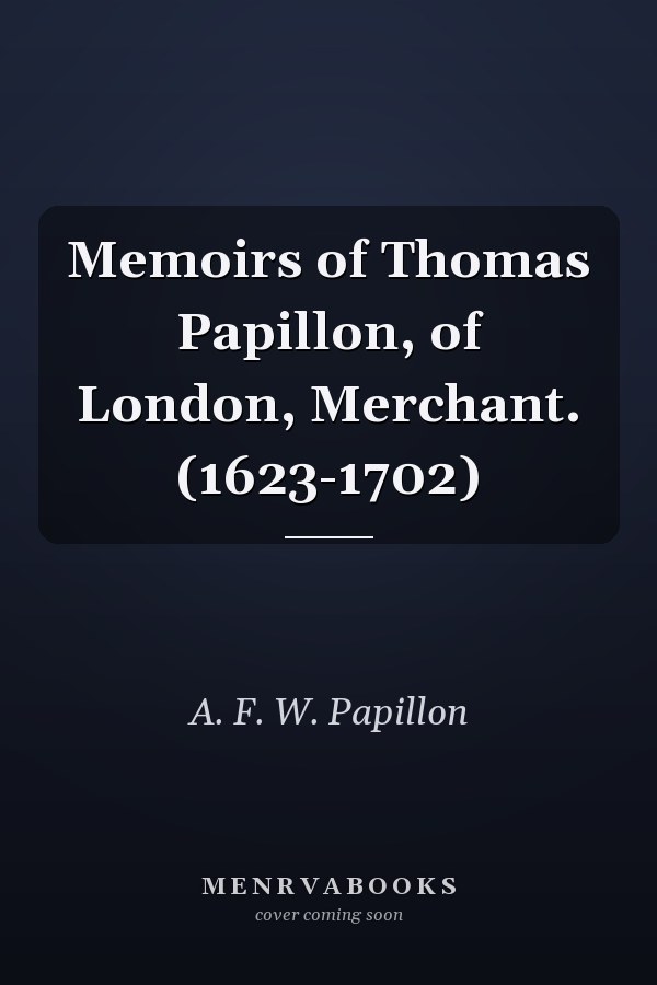 Memoirs of Thomas Papillon, of London, Merchant. (1623-1702)
