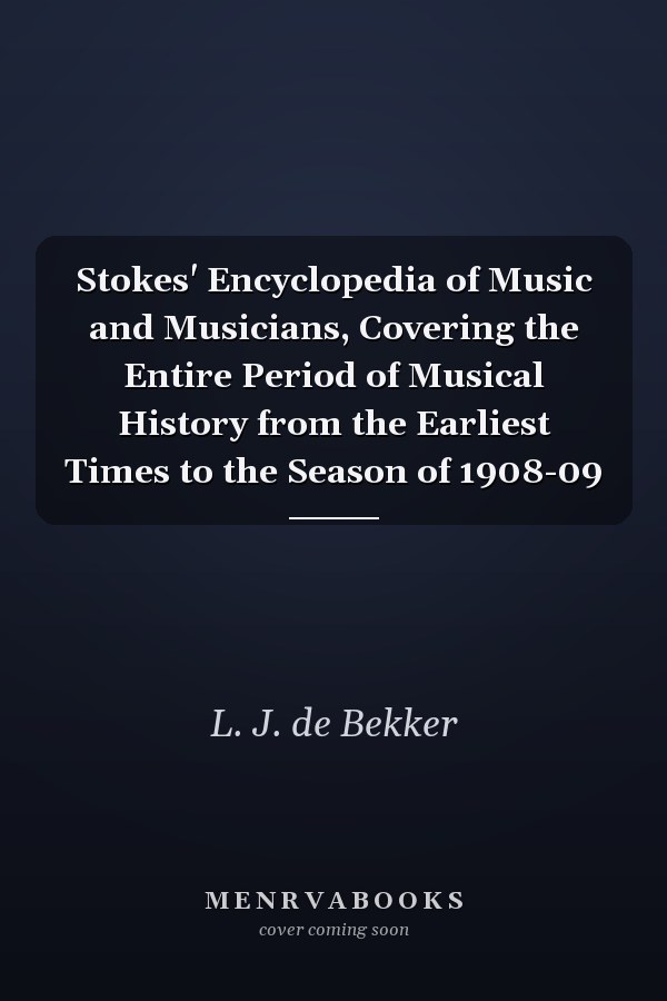 Stokes' Encyclopedia of Music and Musicians, Covering the Entire Period of Musical History from the Earliest Times to the Season of 1908-09