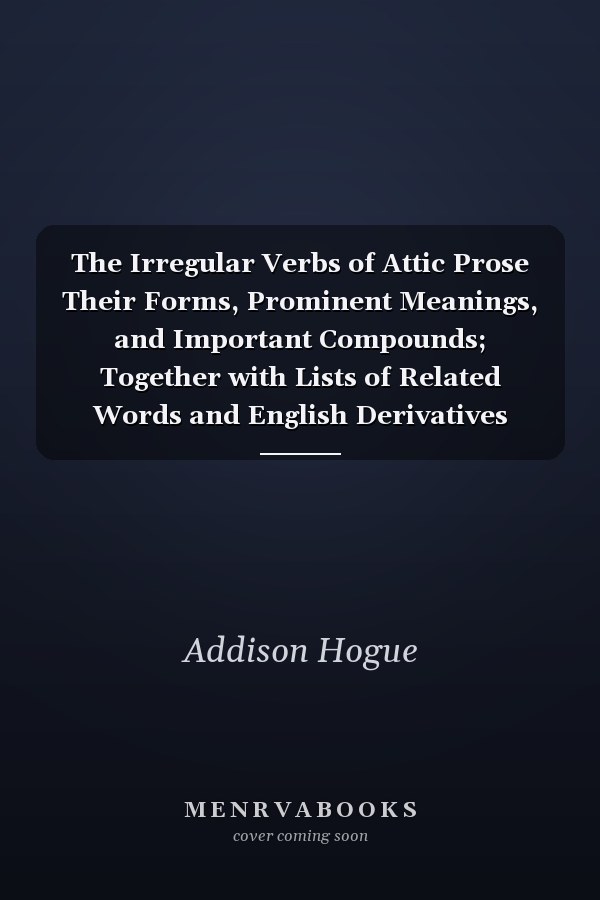 The Irregular Verbs of Attic Prose Their Forms, Prominent Meanings, and Important Compounds; Together with Lists of Related Words and English Derivatives