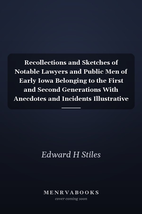 Recollections and Sketches of Notable Lawyers and Public Men of Early Iowa Belonging to the First and Second Generations With Anecdotes and Incidents Illustrative of the Times