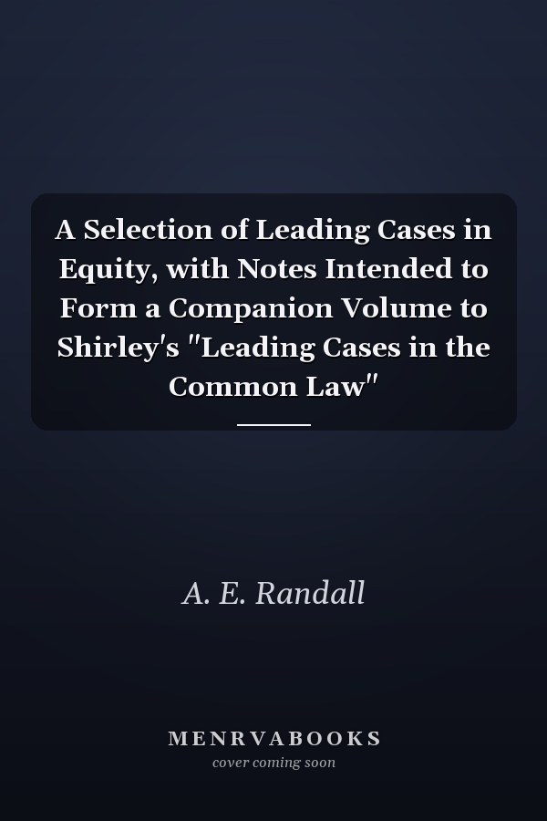 A Selection of Leading Cases in Equity, with Notes Intended to Form a Companion Volume to Shirley's "Leading Cases in the Common Law"