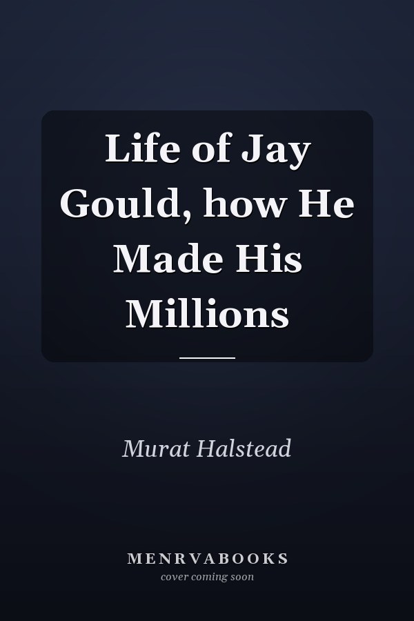 Life of Jay Gould, how He Made His Millions