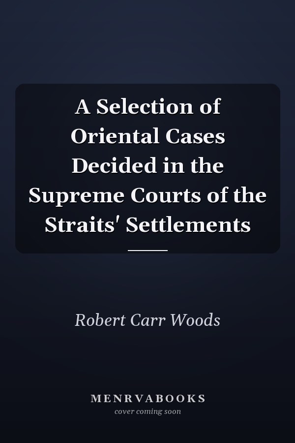 A Selection of Oriental Cases Decided in the Supreme Courts of the Straits' Settlements