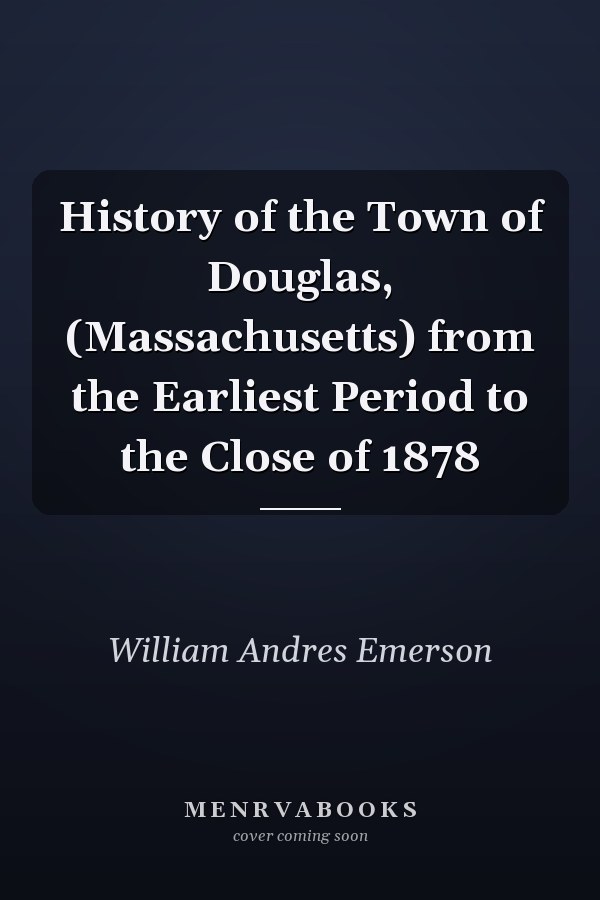 History of the Town of Douglas, (Massachusetts) from the Earliest Period to the Close of 1878