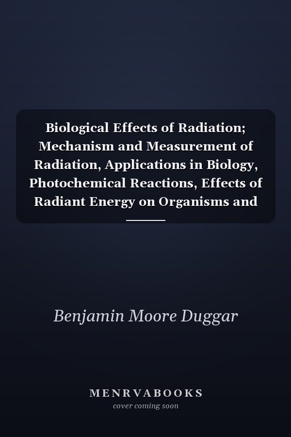 Biological Effects of Radiation; Mechanism and Measurement of Radiation, Applications in Biology, Photochemical Reactions, Effects of Radiant Energy on Organisms and Organic Products (Volume I)