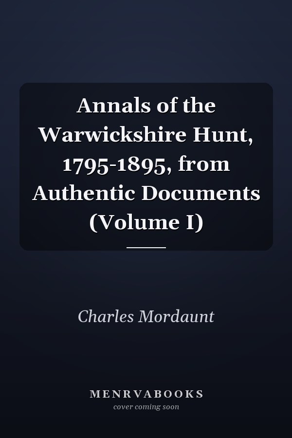 Annals of the Warwickshire Hunt, 1795-1895, from Authentic Documents (Volume I)