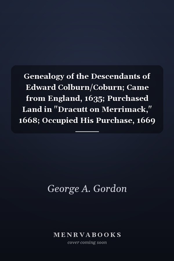 Genealogy of the Descendants of Edward Colburn/Coburn; Came from England, 1635; Purchased Land in "Dracutt on Merrimack," 1668; Occupied His Purchase, 1669