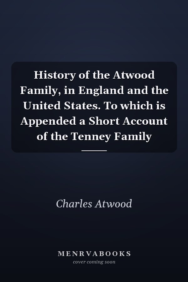 History of the Atwood Family, in England and the United States. To which is Appended a Short Account of the Tenney Family