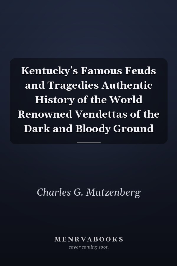 Kentucky's Famous Feuds and Tragedies Authentic History of the World Renowned Vendettas of the Dark and Bloody Ground