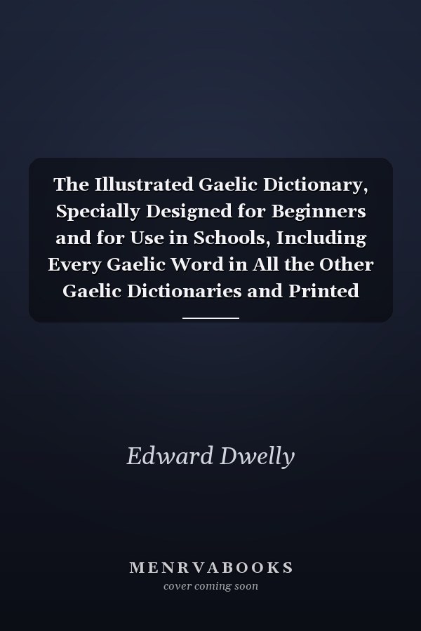 The Illustrated Gaelic Dictionary, Specially Designed for Beginners and for Use in Schools, Including Every Gaelic Word in All the Other Gaelic Dictionaries and Printed Books, as Well as an Immense Number Never in Print Before (Volume III)