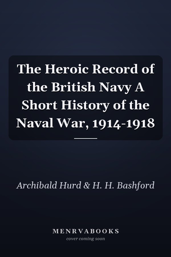 The Heroic Record of the British Navy A Short History of the Naval War, 1914-1918