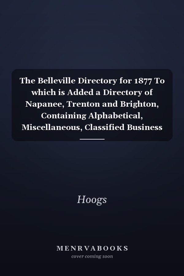 The Belleville Directory for 1877 To which is Added a Directory of Napanee, Trenton and Brighton, Containing Alphabetical, Miscellaneous, Classified Business Lists of the Four Above-named Places and a General Miscellaneous Directory