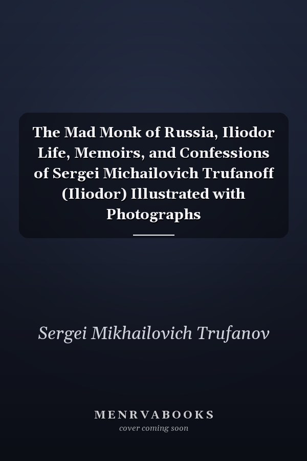The Mad Monk of Russia, Iliodor Life, Memoirs, and Confessions of Sergei Michailovich Trufanoff (Iliodor) Illustrated with Photographs