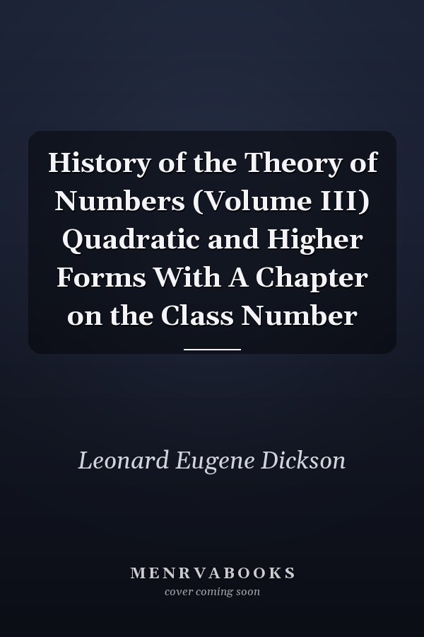 History of the Theory of Numbers (Volume III) Quadratic and Higher Forms With A Chapter on the Class Number