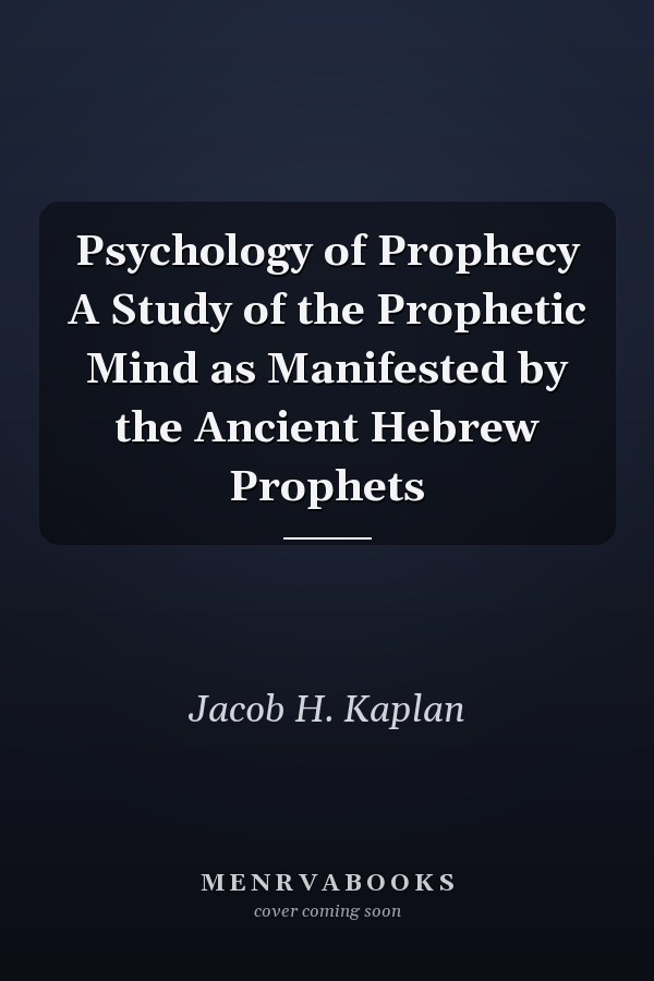 Psychology of Prophecy A Study of the Prophetic Mind as Manifested by the Ancient Hebrew Prophets