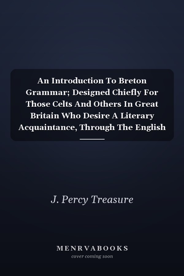 An Introduction To Breton Grammar; Designed Chiefly For Those Celts And Others In Great Britain Who Desire A Literary Acquaintance, Through The English Language, With Their Relatives And Neighbours In Little Britain