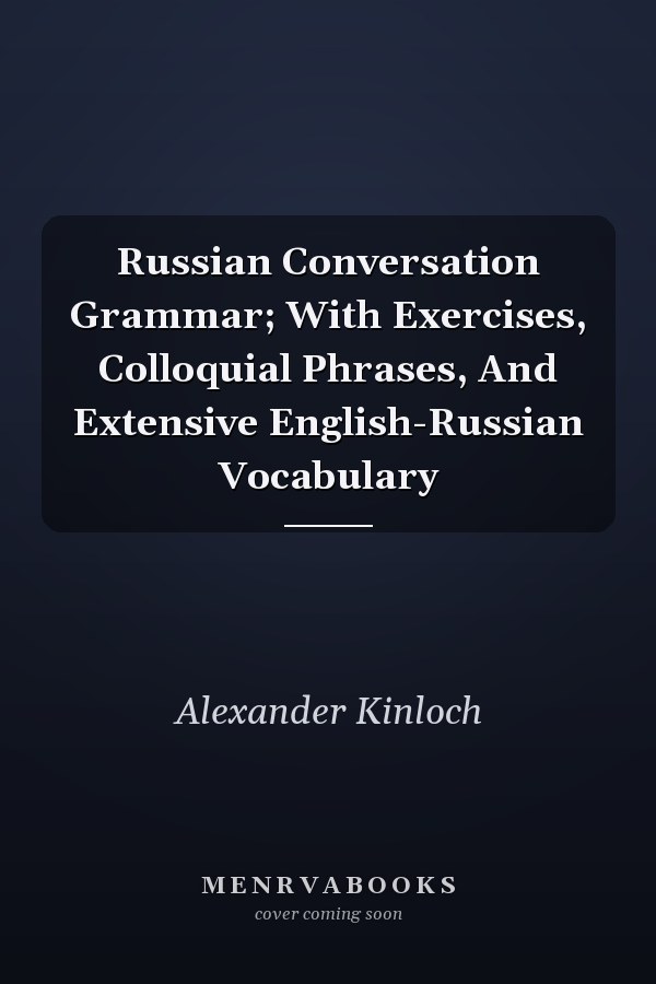 Russian Conversation Grammar; With Exercises, Colloquial Phrases, And Extensive English-Russian Vocabulary