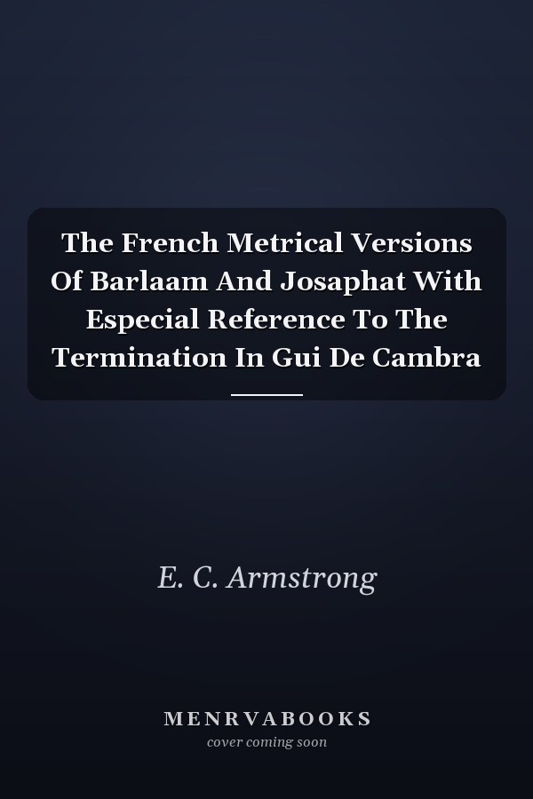 The French Metrical Versions Of Barlaam And Josaphat With Especial Reference To The Termination In Gui De Cambra