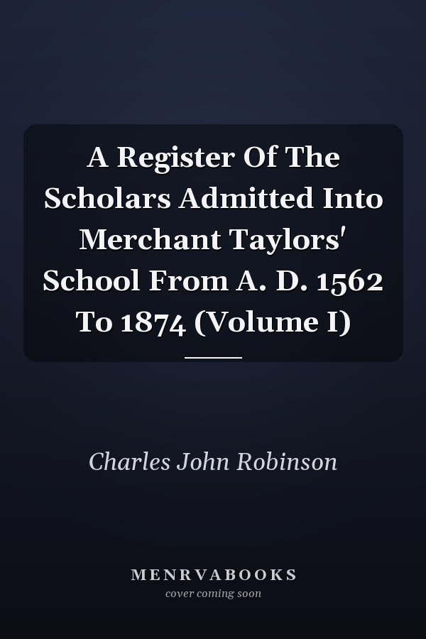 A Register Of The Scholars Admitted Into Merchant Taylors' School From A. D. 1562 To 1874 (Volume I)