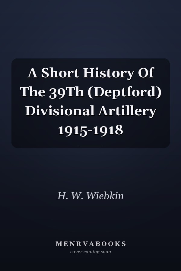 A Short History Of The 39Th (Deptford) Divisional Artillery 1915-1918