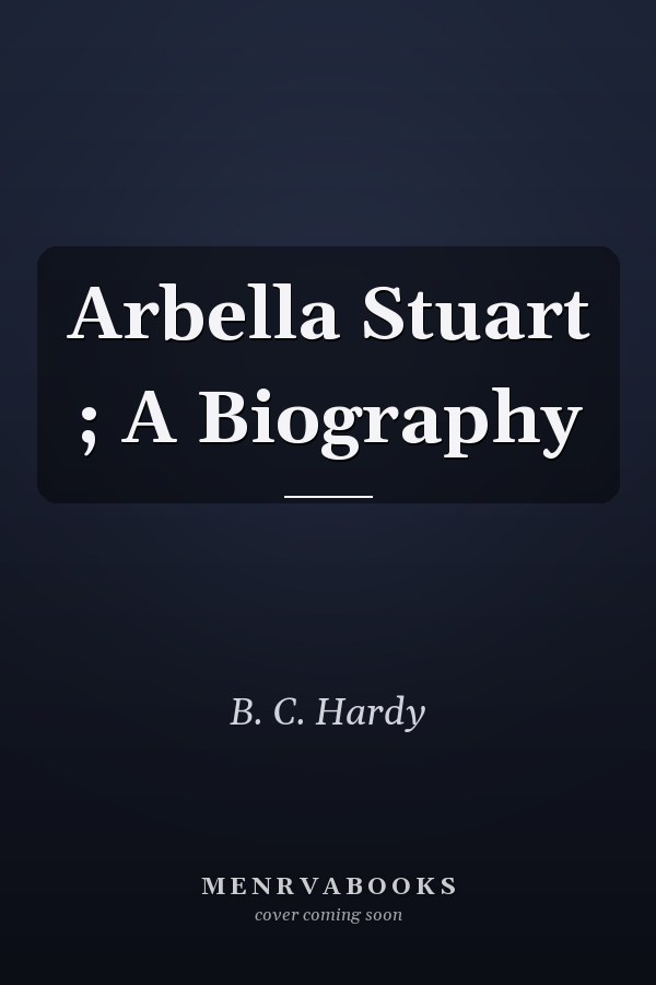 Arbella Stuart ; A Biography