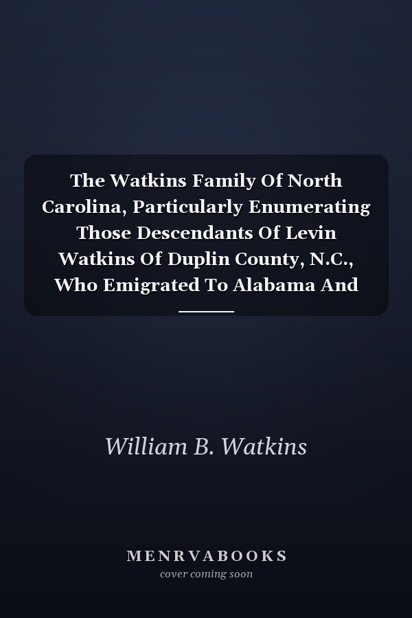 The Watkins Family Of North Carolina, Particularly Enumerating Those Descendants Of Levin Watkins Of Duplin County, N.C., Who Emigrated To Alabama And Mississippi Early In The Nineteenth Century