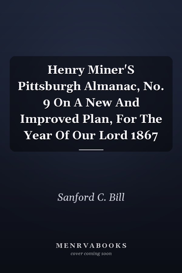 Henry Miner'S Pittsburgh Almanac, No. 9 On A New And Improved Plan, For The Year Of Our Lord 1867