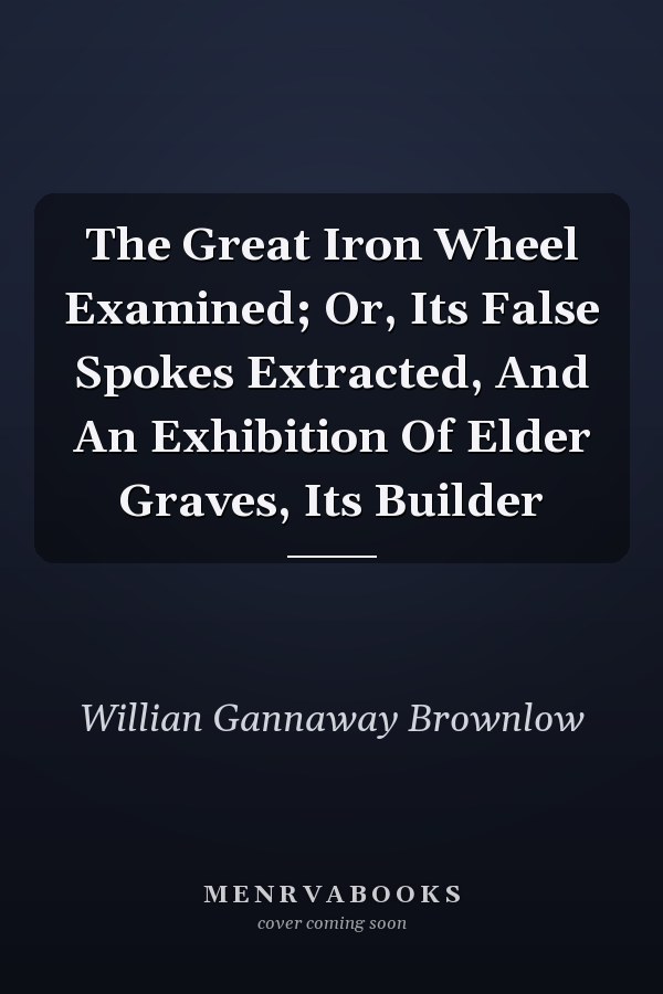 The Great Iron Wheel Examined; Or, Its False Spokes Extracted, And An Exhibition Of Elder Graves, Its Builder