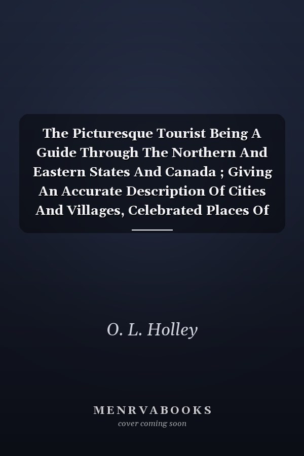 The Picturesque Tourist Being A Guide Through The Northern And Eastern States And Canada ; Giving An Accurate Description Of Cities And Villages, Celebrated Places Of Resort, Etc.