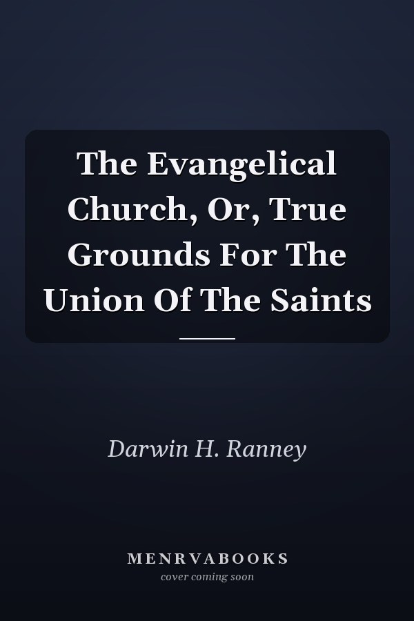 The Evangelical Church, Or, True Grounds For The Union Of The Saints