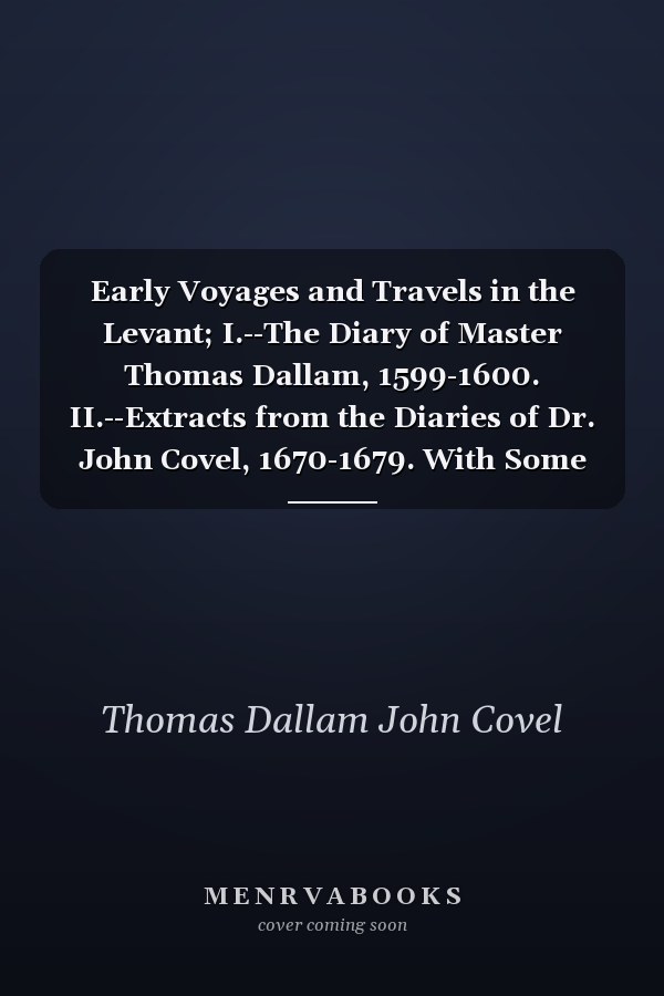 Early Voyages and Travels in the Levant; I.--The Diary of Master Thomas Dallam, 1599-1600. II.--Extracts from the Diaries of Dr. John Covel, 1670-1679. With Some Account of the Levant Company of Turkey Merchants. The Hakluyt Society, First Series, No. 87.