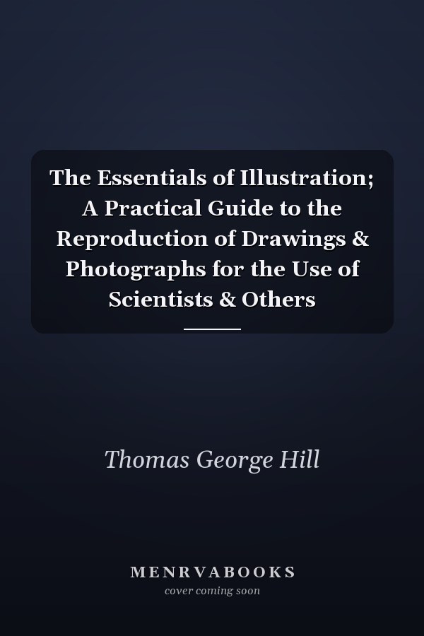 The Essentials of Illustration; A Practical Guide to the Reproduction of Drawings & Photographs for the Use of Scientists & Others