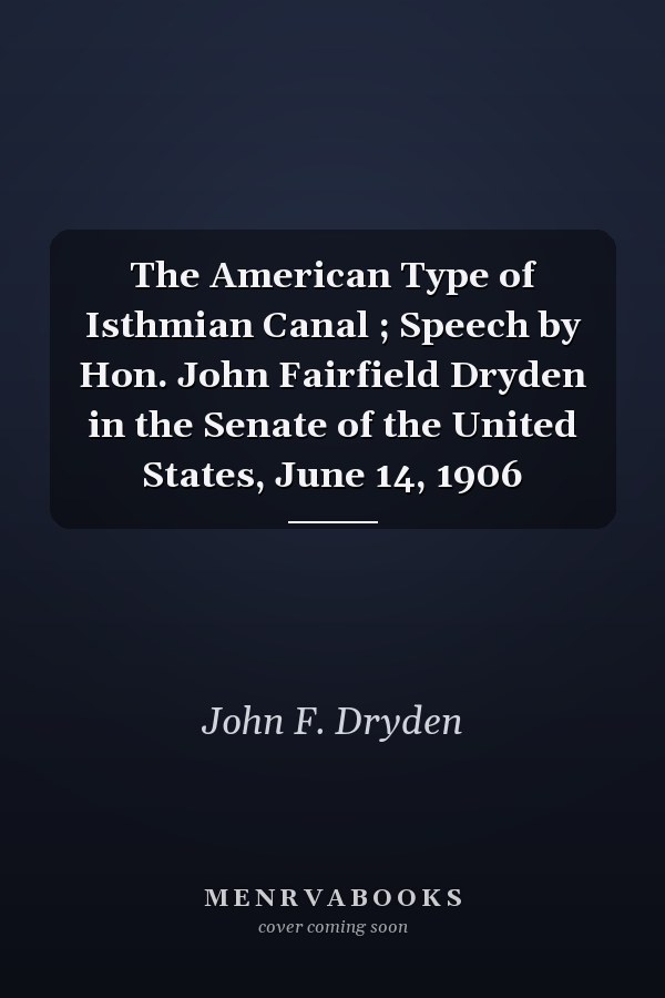The American Type of Isthmian Canal ; Speech by Hon. John Fairfield Dryden in the Senate of the United States, June 14, 1906
