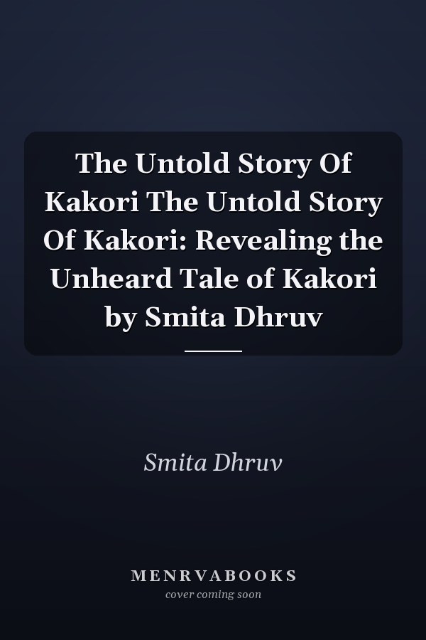 The Untold Story Of Kakori The Untold Story Of Kakori: Revealing the Unheard Tale of Kakori by Smita Dhruv