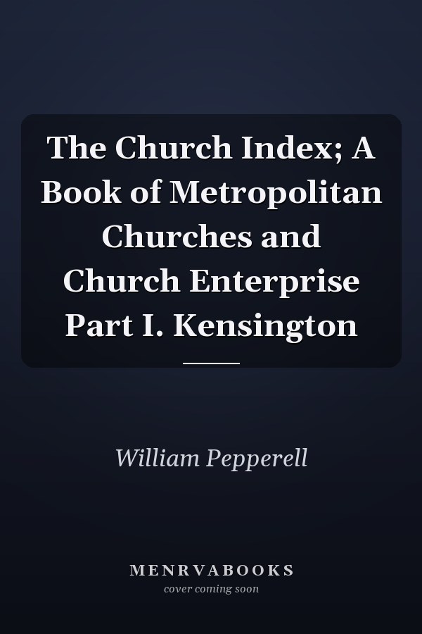 The Church Index; A Book of Metropolitan Churches and Church Enterprise Part I. Kensington