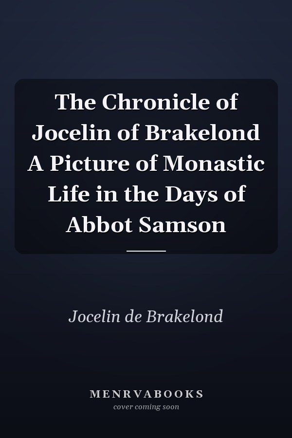The Chronicle of Jocelin of Brakelond A Picture of Monastic Life in the Days of Abbot Samson