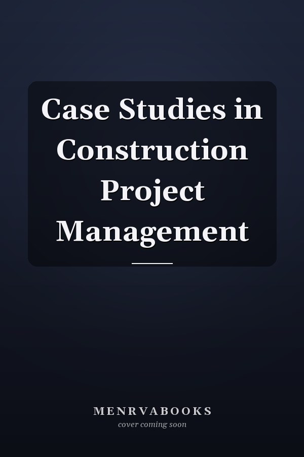 Case Studies in Construction Project Management