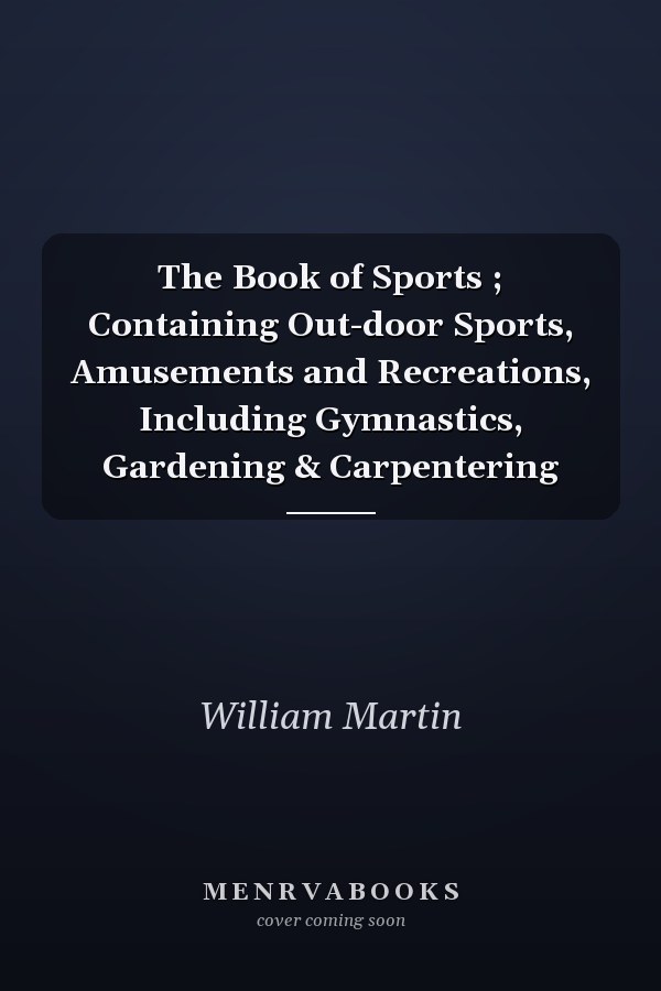 The Book of Sports ; Containing Out-door Sports, Amusements and Recreations, Including Gymnastics, Gardening & Carpentering