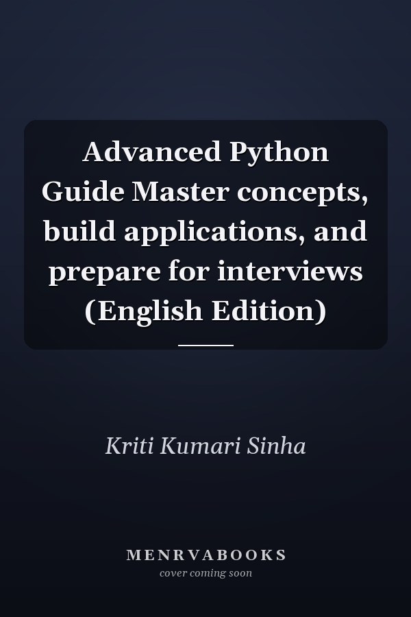 Advanced Python Guide Master concepts, build applications, and prepare for interviews (English Edition)
