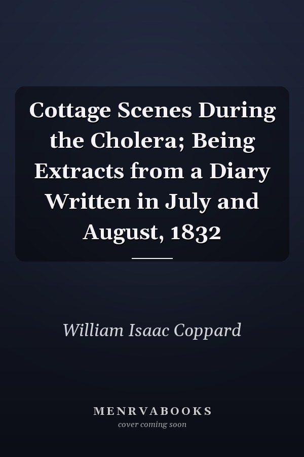 Cottage Scenes During the Cholera; Being Extracts from a Diary Written in July and August, 1832